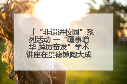 “非遗进校园”系列活动 一“踵事增华 踔厉奋发”学术讲座在景德镇陶大成功举办（图）