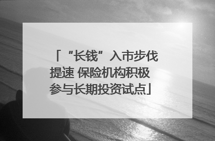 “长钱”入市步伐提速 保险机构积极参与长期投资试点