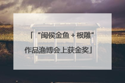 “闽侯金鱼＋根雕”作品渔博会上获金奖