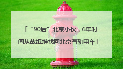 “90后”北京小伙，6年时间从故纸堆找回北京有轨电车