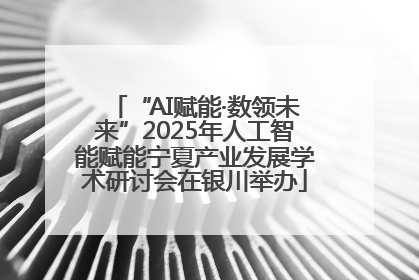“AI赋能·数领未来”2025年人工智能赋能宁夏产业发展学术研讨会在银川举办
