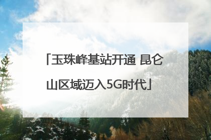 玉珠峰基站开通 昆仑山区域迈入5G时代