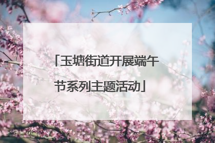 玉塘街道开展端午节系列主题活动