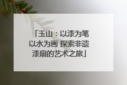 玉山：以漆为笔 以水为画 探索非遗漆扇的艺术之旅