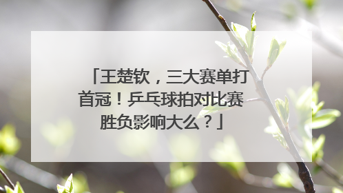 王楚钦，三大赛单打首冠！乒乓球拍对比赛胜负影响大么？