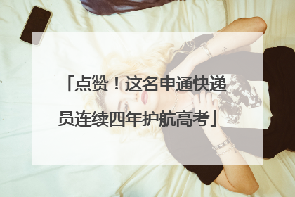 点赞！这名申通快递员连续四年护航高考