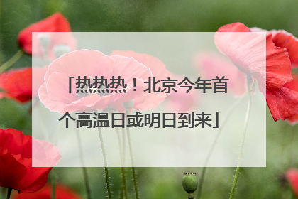 热热热！北京今年首个高温日或明日到来