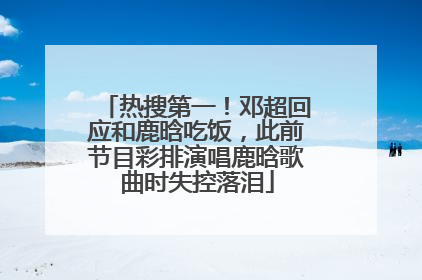 热搜第一！邓超回应和鹿晗吃饭，此前节目彩排演唱鹿晗歌曲时失控落泪