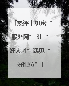 热评丨织密“服务网” 让“好人才”遇见“好职位”