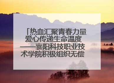 热血汇聚青春力量 爱心传递生命温度——襄阳科技职业技术学院积极组织无偿献血活动