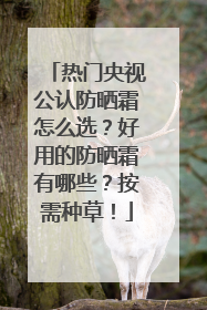 热门央视公认防晒霜怎么选？好用的防晒霜有哪些？按需种草！