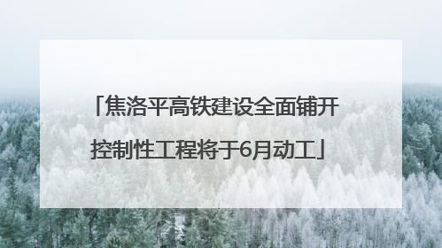 焦洛平高铁建设全面铺开 控制性工程将于6月动工