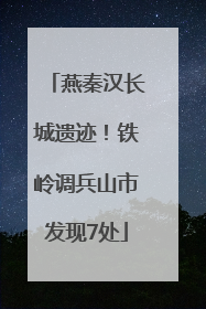 燕秦汉长城遗迹！铁岭调兵山市发现7处