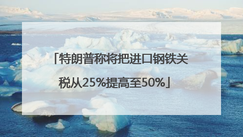 特朗普称将把进口钢铁关税从25%提高至50%