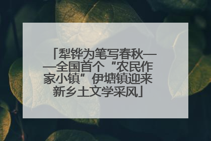 犁铧为笔写春秋——全国首个“农民作家小镇”伊塘镇迎来新乡土文学采风
