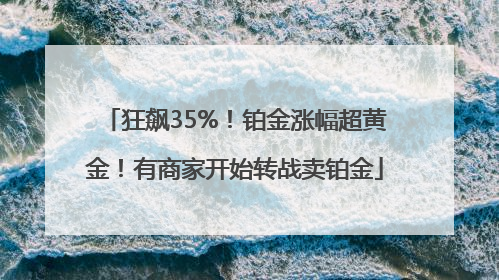 狂飙35%！铂金涨幅超黄金！有商家开始转战卖铂金