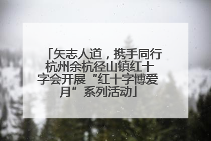 矢志人道，携手同行 杭州余杭径山镇红十字会开展“红十字博爱月”系列活动