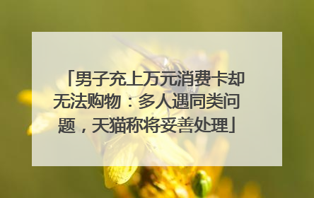 男子充上万元消费卡却无法购物：多人遇同类问题，天猫称将妥善处理