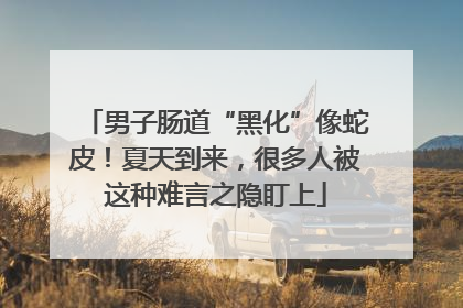 男子肠道“黑化”像蛇皮！夏天到来，很多人被这种难言之隐盯上