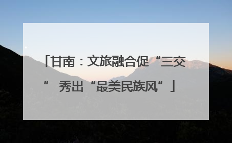 甘南：文旅融合促“三交” 秀出“最美民族风”