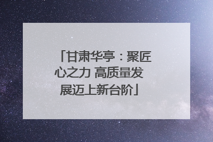 甘肃华亭：聚匠心之力 高质量发展迈上新台阶