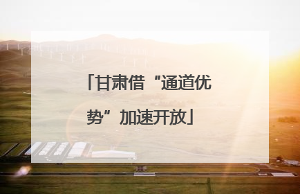 甘肃借“通道优势”加速开放