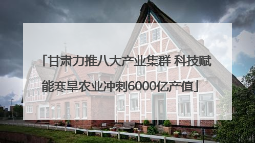 甘肃力推八大产业集群 科技赋能寒旱农业冲刺6000亿产值