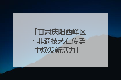 甘肃庆阳西峰区：非遗技艺在传承中焕发新活力