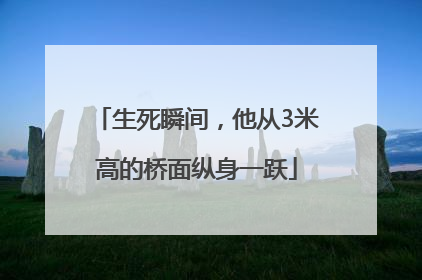 生死瞬间，他从3米高的桥面纵身一跃