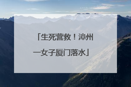 生死营救！漳州一女子厦门落水
