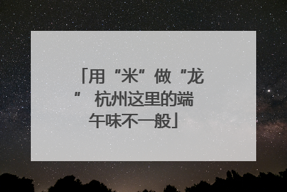 用“米”做“龙” 杭州这里的端午味不一般