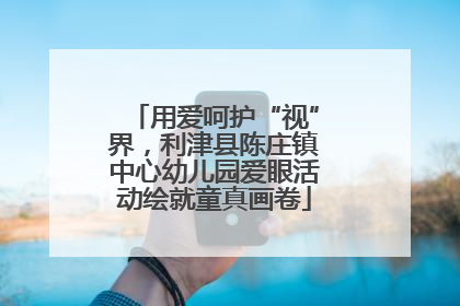 用爱呵护“视”界，利津县陈庄镇中心幼儿园爱眼活动绘就童真画卷