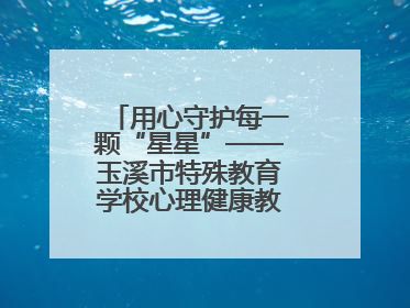 用心守护每一颗“星星”——玉溪市特殊教育学校心理健康教育工作纪实