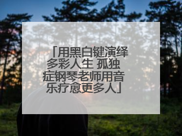 用黑白键演绎多彩人生 孤独症钢琴老师用音乐疗愈更多人