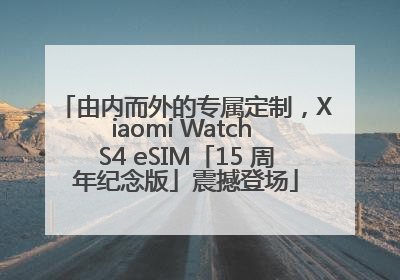 由内而外的专属定制，Xiaomi Watch S4 eSIM「15 周年纪念版」震撼登场