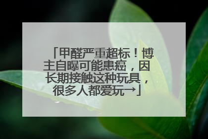 甲醛严重超标！博主自曝可能患癌，因长期接触这种玩具，很多人都爱玩→