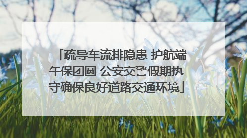 疏导车流排隐患 护航端午保团圆 公安交警假期执守确保良好道路交通环境