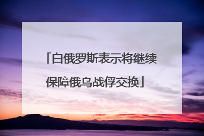 白俄罗斯表示将继续保障俄乌战俘交换