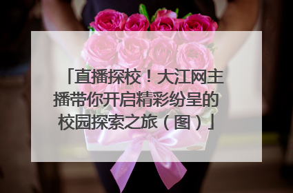 直播探校！大江网主播带你开启精彩纷呈的校园探索之旅（图）