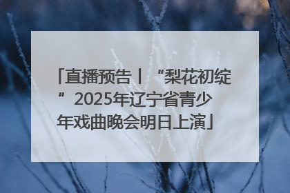 直播预告丨“梨花初绽”2025年辽宁省青少年戏曲晚会明日上演