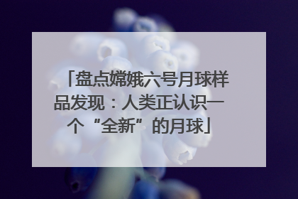 盘点嫦娥六号月球样品发现：人类正认识一个“全新”的月球