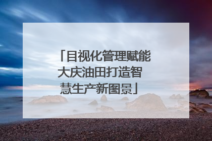 目视化管理赋能 大庆油田打造智慧生产新图景