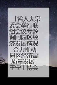省人大常委会举行联组会议专题询问园区经济发展情况 合力推动园区经济高质量发展 王宁主持会议并讲话 王予波带队到会应询