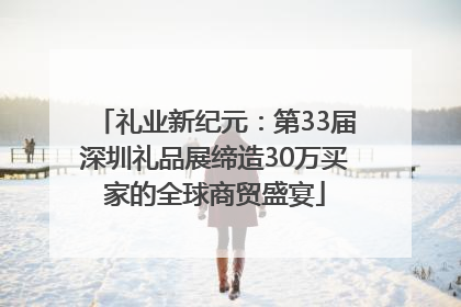 礼业新纪元：第33届深圳礼品展缔造30万买家的全球商贸盛宴