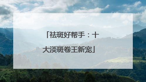 祛斑好帮手：十大淡斑卷王新宠