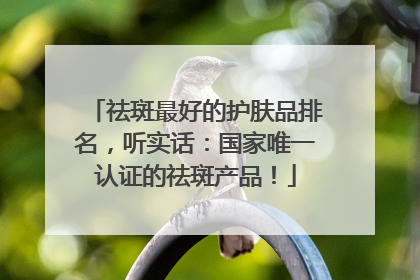 祛斑最好的护肤品排名，听实话：国家唯一认证的祛斑产品！