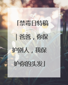禁毒日特稿｜爸爸，你保护别人，我保护你的头发