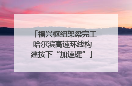 福兴枢纽架梁完工 哈尔滨高速环线构建按下“加速键”