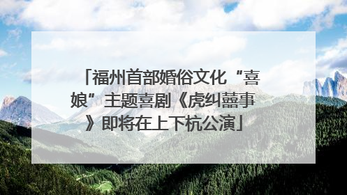 福州首部婚俗文化“喜娘”主题喜剧《虎纠囍事》即将在上下杭公演