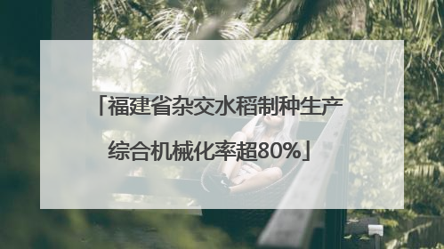 福建省杂交水稻制种生产综合机械化率超80%